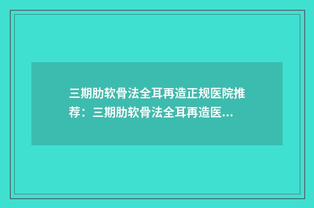 三期肋软骨法全耳再造正规医院推荐：三期肋软骨法全耳再造医院前30位汇集盘点