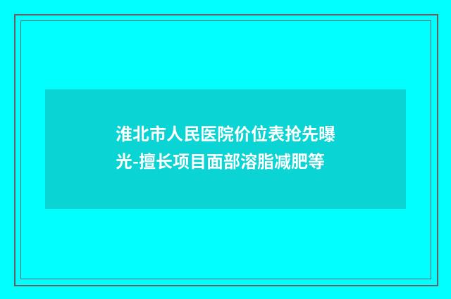 淮北市人民医院价位表抢先曝光-擅长项目面部溶脂减肥等