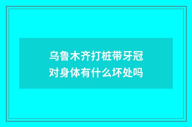 乌鲁木齐打桩带牙冠对身体有什么坏处吗