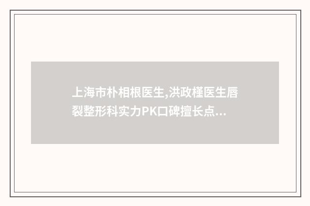 上海市朴相根医生,洪政槿医生唇裂整形科实力PK口碑擅长点这里
