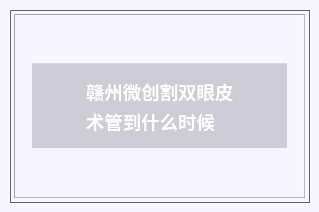 赣州微创割双眼皮术管到什么时候