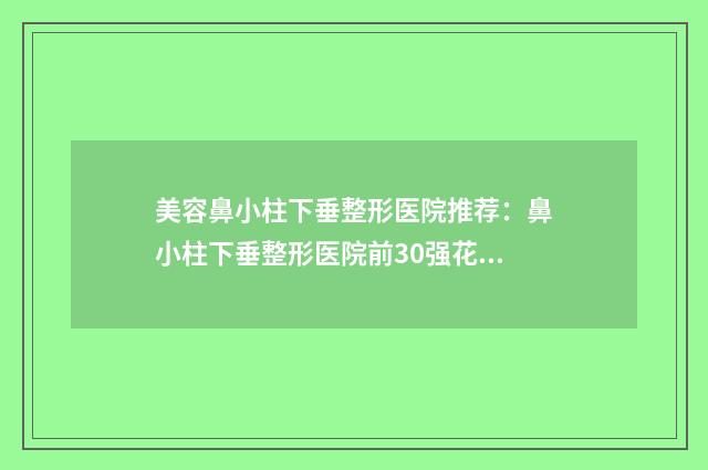 美容鼻小柱下垂整形医院推荐：鼻小柱下垂整形医院前30强花名册一览