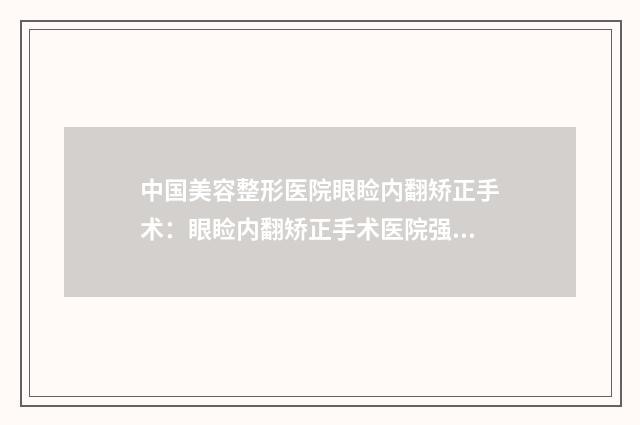 中国美容整形医院眼睑内翻矫正手术：眼睑内翻矫正手术医院强榜前50名公开