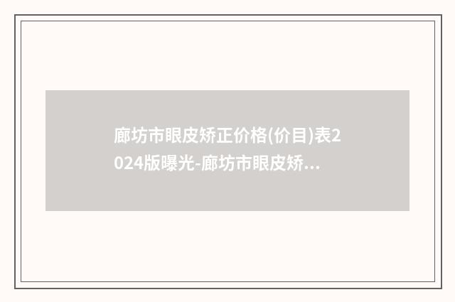 廊坊市眼皮矫正价格(价目)表2024版曝光-廊坊市眼皮矫正整形价格需要多少