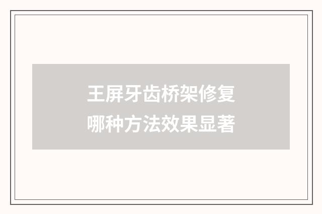 王屏牙齿桥架修复哪种方法效果显著
