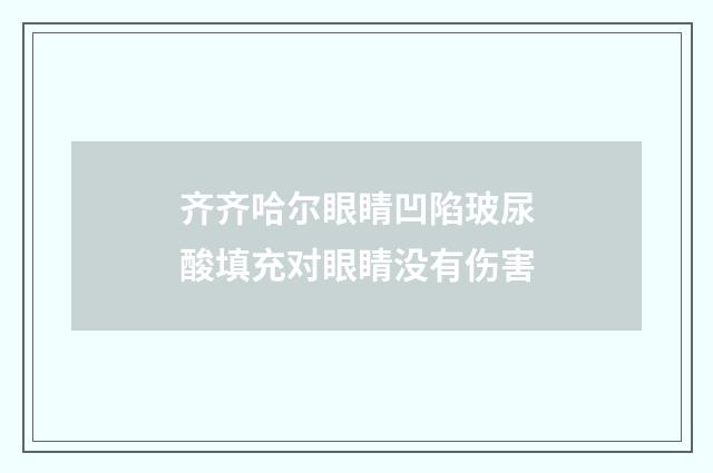 齐齐哈尔眼睛凹陷玻尿酸填充对眼睛没有伤害