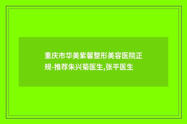 重庆市华美紫馨整形美容医院正规-推荐朱兴菊医生,张平医生