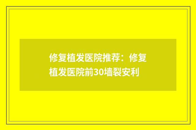 修复植发医院推荐：修复植发医院前30墙裂安利