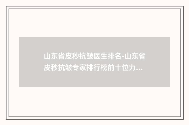 山东省皮秒抗皱医生排名-山东省皮秒抗皱专家排行榜前十位力推