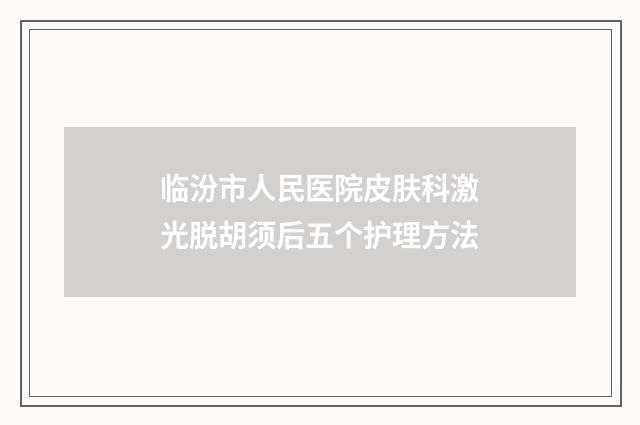 临汾市人民医院皮肤科激光脱胡须后五个护理方法