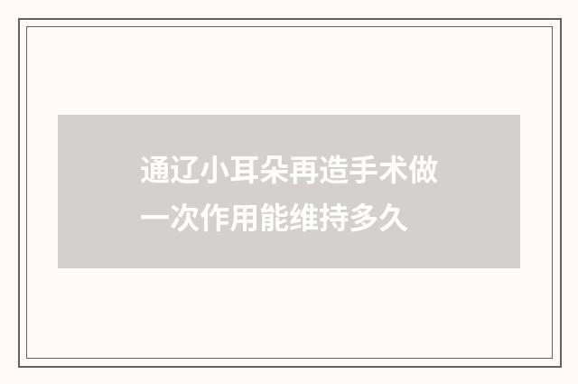 通辽小耳朵再造手术做一次作用能维持多久