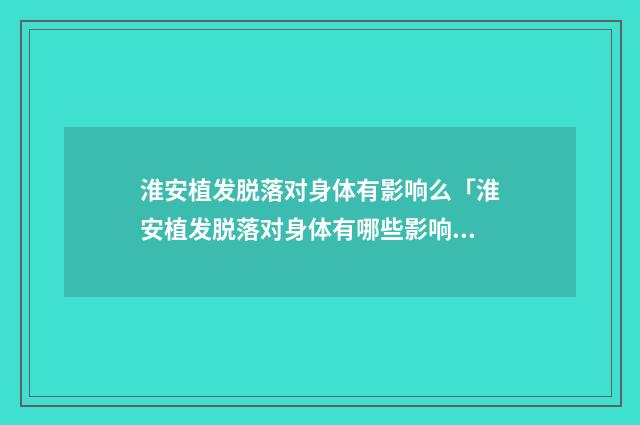 淮安植发脱落对身体有影响么「淮安植发脱落对身体有哪些影响」