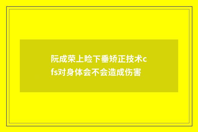 阮成荣上睑下垂矫正技术cfs对身体会不会造成伤害