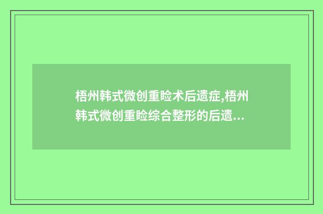 梧州韩式微创重睑术后遗症,梧州韩式微创重睑综合整形的后遗症有哪些