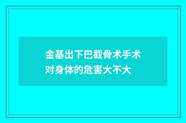金基出下巴截骨术手术对身体的危害大不大