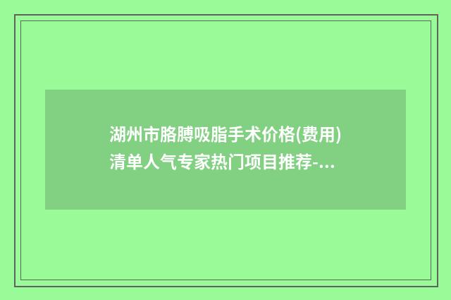 湖州市胳膊吸脂手术价格(费用)清单人气专家热门项目推荐-湖州市胳膊吸脂手术手术到底需要多少钱