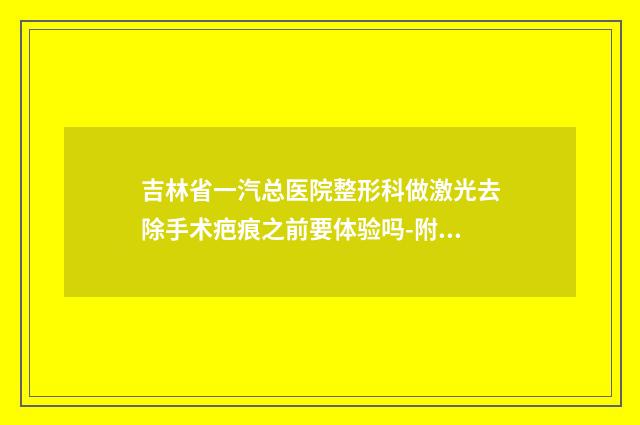 吉林省一汽总医院整形科做激光去除手术疤痕之前要体验吗-附整形收费明细