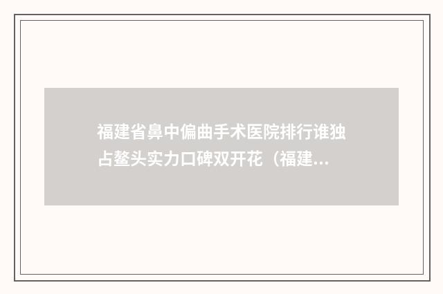 福建省鼻中偏曲手术医院排行谁独占鳌头实力口碑双开花（福建省鼻中偏曲手术整形医院）