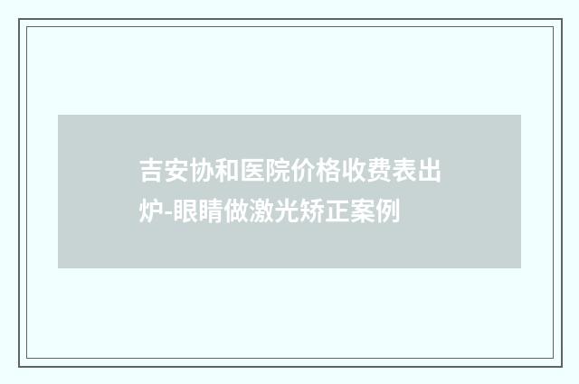 吉安协和医院价格收费表出炉-眼睛做激光矫正案例