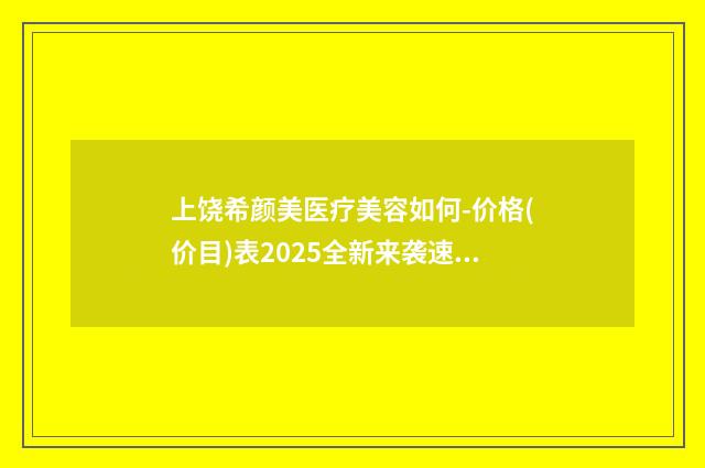上饶希颜美医疗美容如何-价格(价目)表2025全新来袭速览