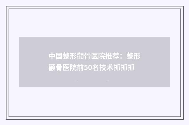 中国整形颧骨医院推荐：整形颧骨医院前50名技术抓抓抓