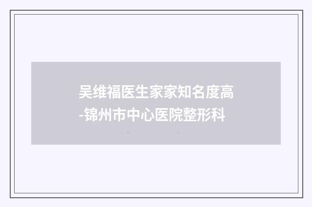 吴维福医生家家知名度高-锦州市中心医院整形科