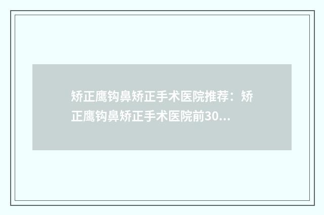 矫正鹰钩鼻矫正手术医院推荐：矫正鹰钩鼻矫正手术医院前30名好评度高