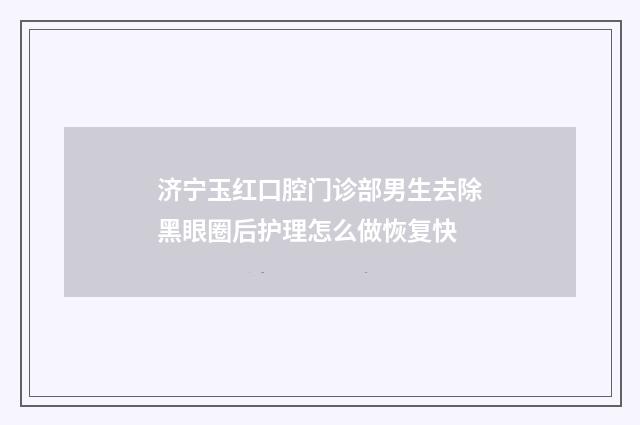 济宁玉红口腔门诊部男生去除黑眼圈后护理怎么做恢复快