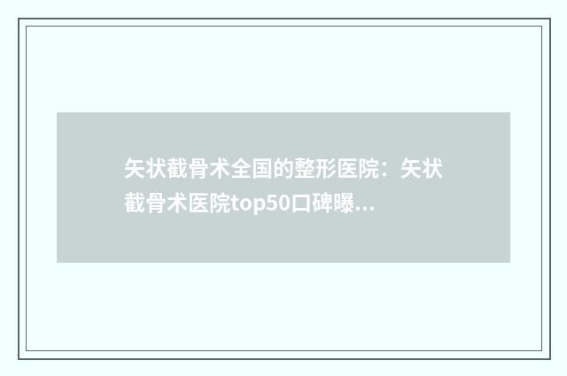 矢状截骨术全国的整形医院：矢状截骨术医院top50口碑曝光