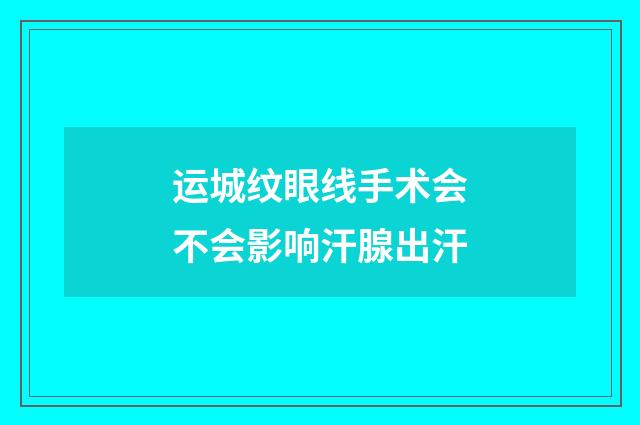 运城纹眼线手术会不会影响汗腺出汗