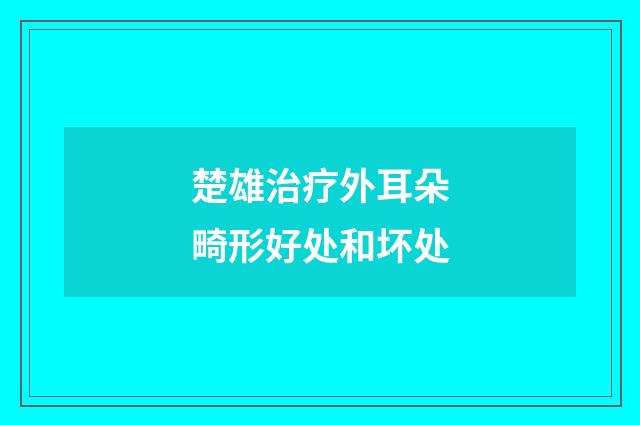 楚雄治疗外耳朵畸形好处和坏处