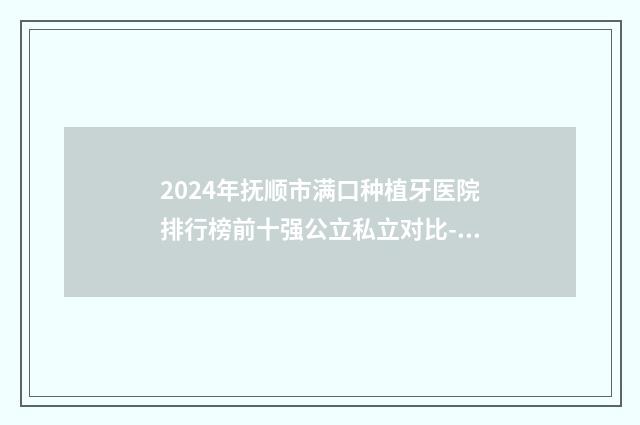 2024年抚顺市满口种植牙医院排行榜前十强公立私立对比-抚顺佳泽口腔门诊部实力非同凡响