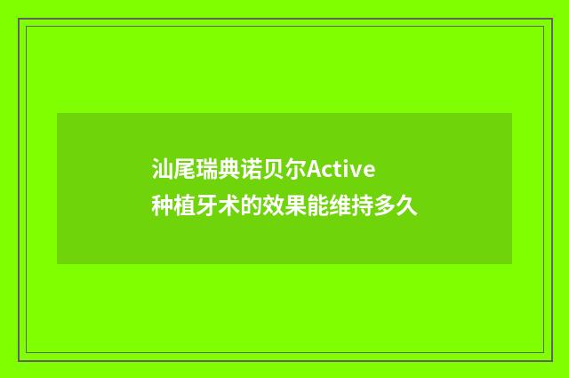 汕尾瑞典诺贝尔Active种植牙术的效果能维持多久