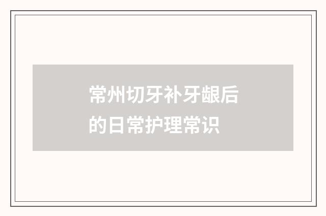 常州切牙补牙龈后的日常护理常识