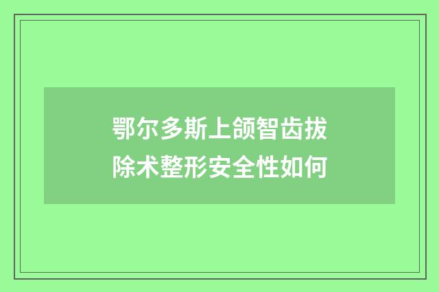 鄂尔多斯上颌智齿拔除术整形安全性如何