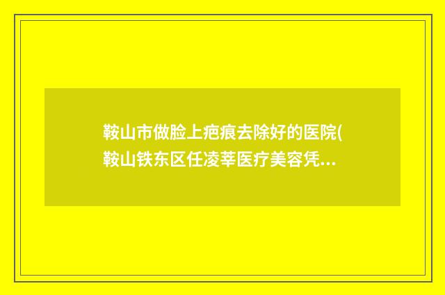 鞍山市做脸上疤痕去除好的医院(鞍山铁东区任凌莘医疗美容凭实力口碑获得大众认可)