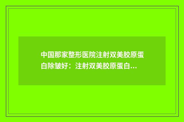 中国那家整形医院注射双美胶原蛋白除皱好：注射双美胶原蛋白除皱医院前50名实力名单公布