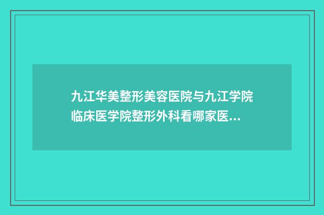 九江华美整形美容医院与九江学院临床医学院整形外科看哪家医院技术好