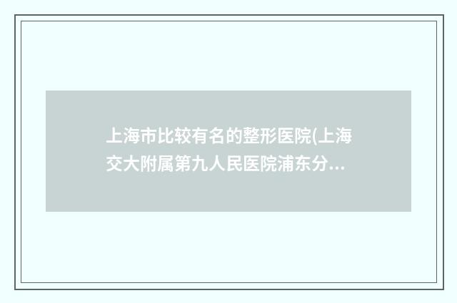 上海市比较有名的整形医院(上海交大附属第九人民医院浦东分院整形美容科实力资质挨个分析)