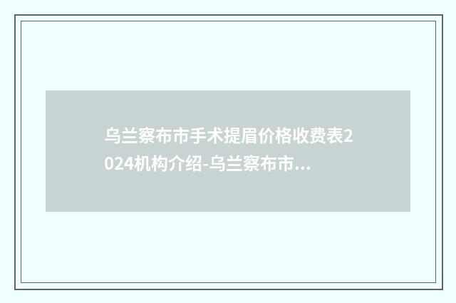 乌兰察布市手术提眉价格收费表2024机构介绍-乌兰察布市手术提眉费用及注意事项