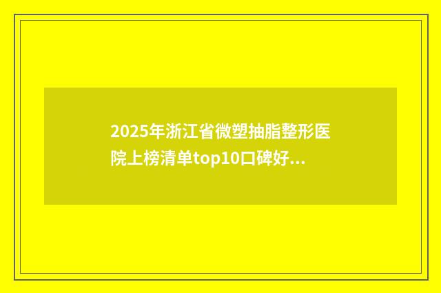 2025年浙江省微塑抽脂整形医院上榜清单top10口碑好不好
