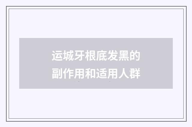 运城牙根底发黑的副作用和适用人群