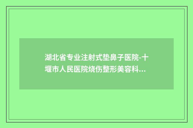 湖北省专业注射式垫鼻子医院-十堰市人民医院烧伤整形美容科均上榜