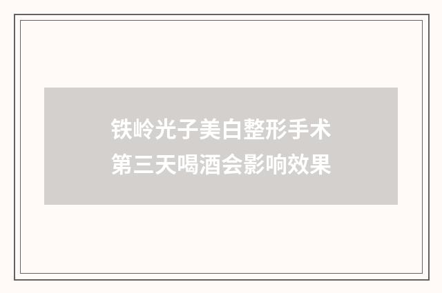铁岭光子美白整形手术第三天喝酒会影响效果