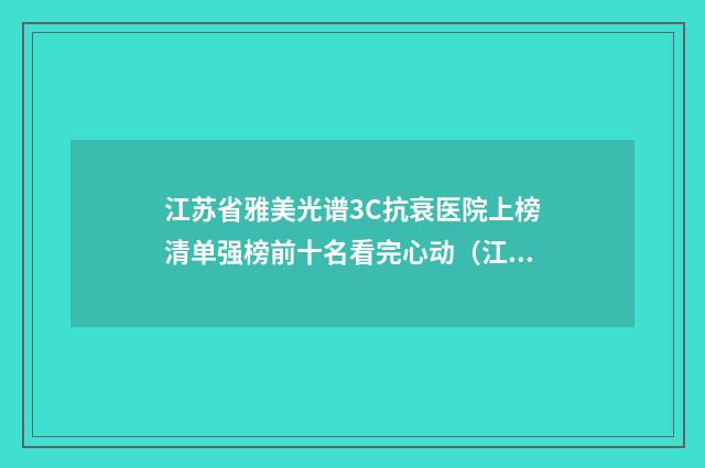 江苏省雅美光谱3C抗衰医院上榜清单强榜前十名看完心动（江苏省雅美光谱3C抗衰整形医院）