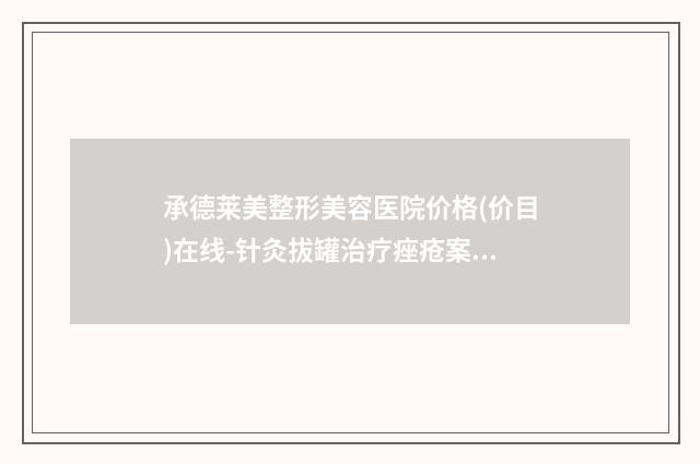 承德莱美整形美容医院价格(价目)在线-针灸拔罐治疗痤疮案例