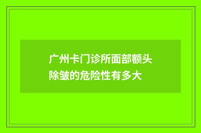 广州卡门诊所面部额头除皱的危险性有多大