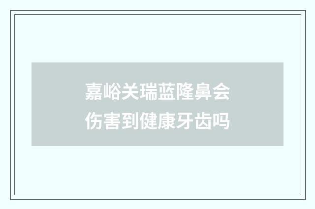 嘉峪关瑞蓝隆鼻会伤害到健康牙齿吗