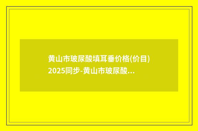 黄山市玻尿酸填耳垂价格(价目)2025同步-黄山市玻尿酸填耳垂价格通常是多少呢