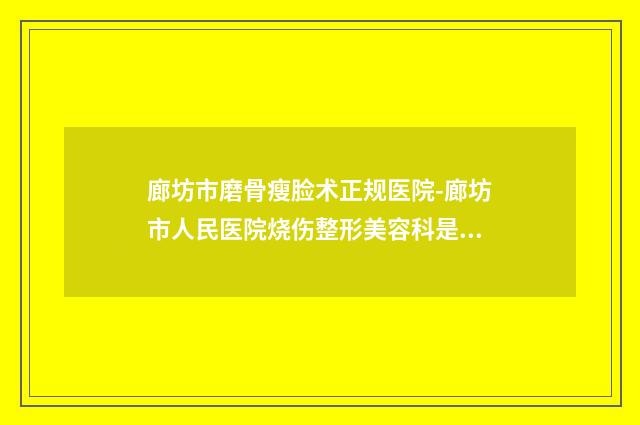 廊坊市磨骨瘦脸术正规医院-廊坊市人民医院烧伤整形美容科是技术派
